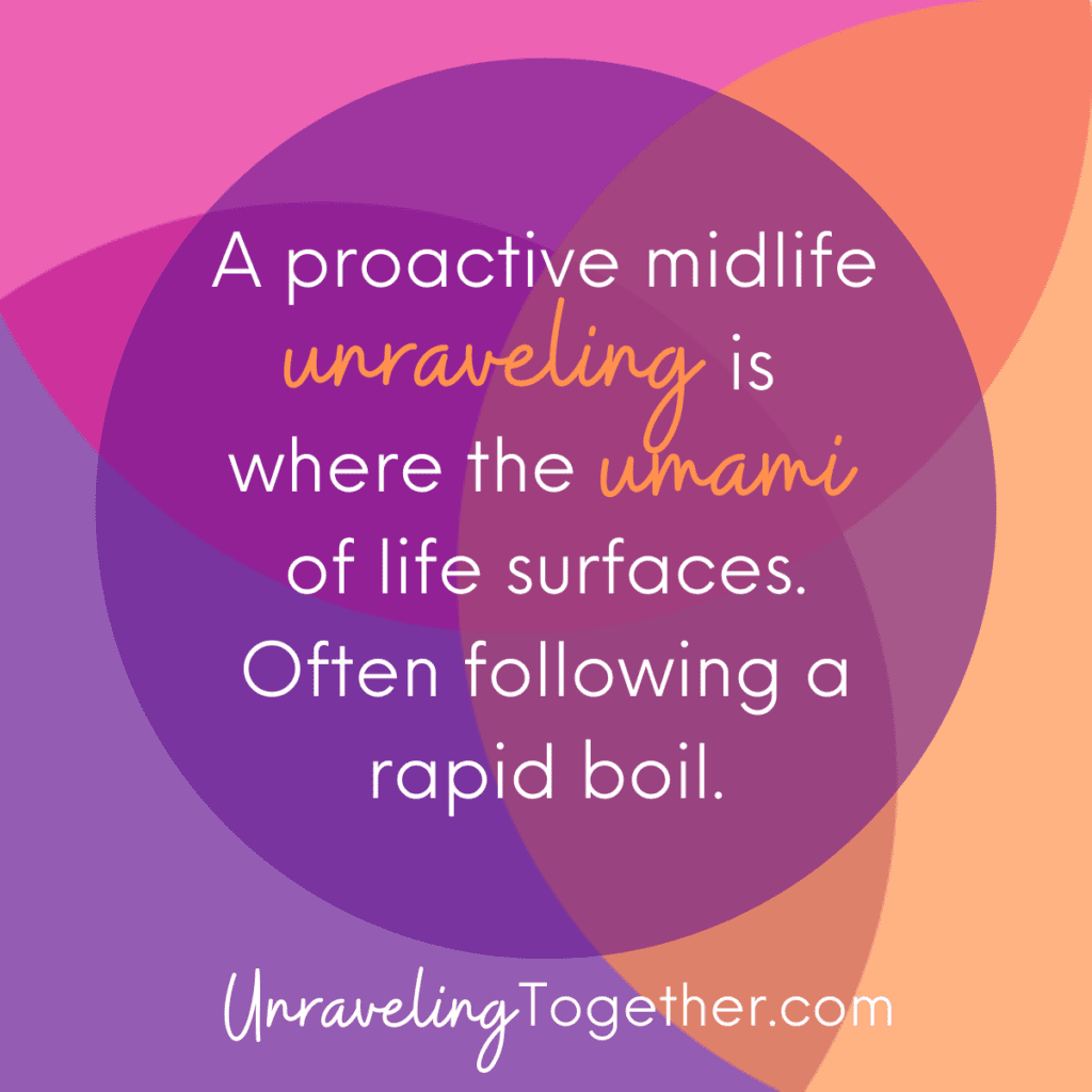 A proactive midlife unraveling is where the umami of life surfaces. Often following a rapid boil. - Dr. Sam Graber